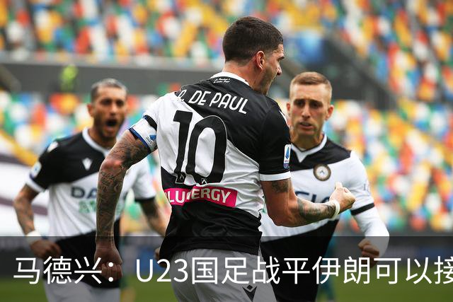 马德兴：U23国足战平伊朗可以接受，整体战术和策略比较成功